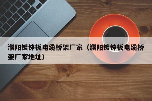 濮陽鍍鋅板電纜橋架廠家（濮陽鍍鋅板電纜橋架廠家地址）